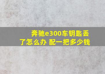 奔驰e300车钥匙丢了怎么办 配一把多少钱